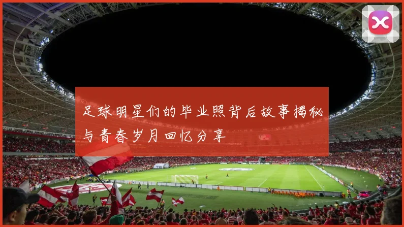 足球明星们的毕业照背后故事揭秘与青春岁月回忆分享