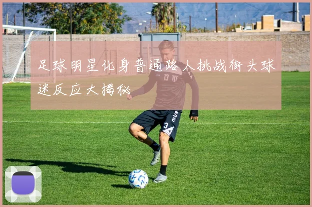 足球明星化身普通路人挑战街头球迷反应大揭秘