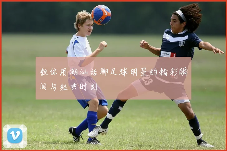 教你用潮汕话聊足球明星的精彩瞬间与经典时刻