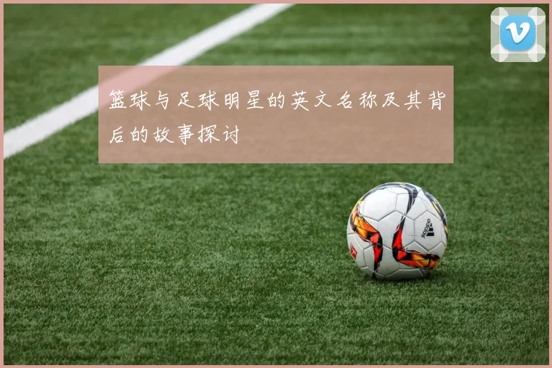 篮球与足球明星的英文名称及其背后的故事探讨