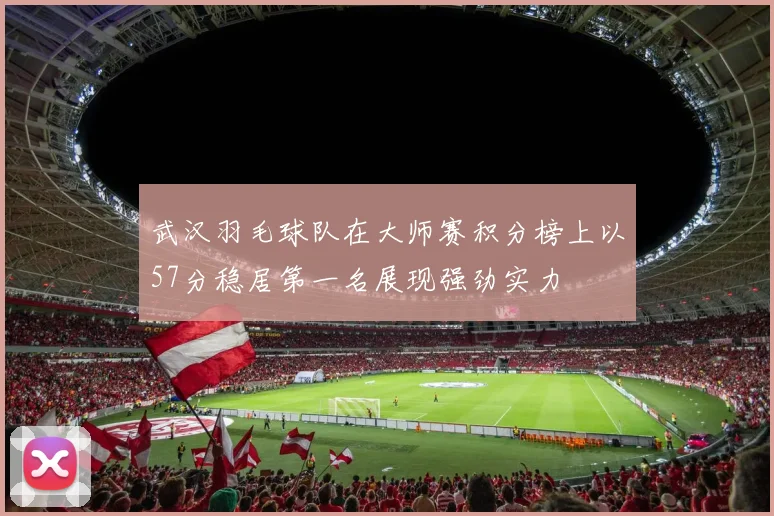 武汉羽毛球队在大师赛积分榜上以57分稳居第一名展现强劲实力