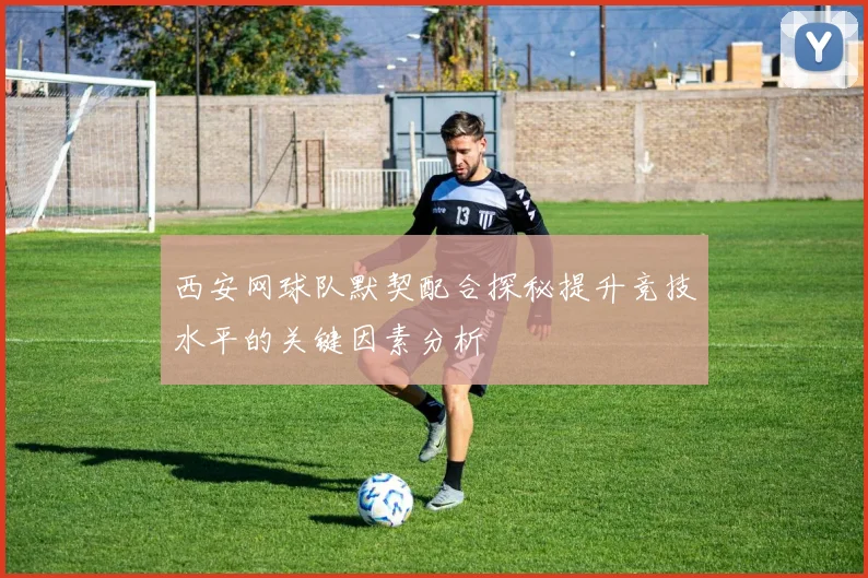 西安网球队默契配合探秘提升竞技水平的关键因素分析