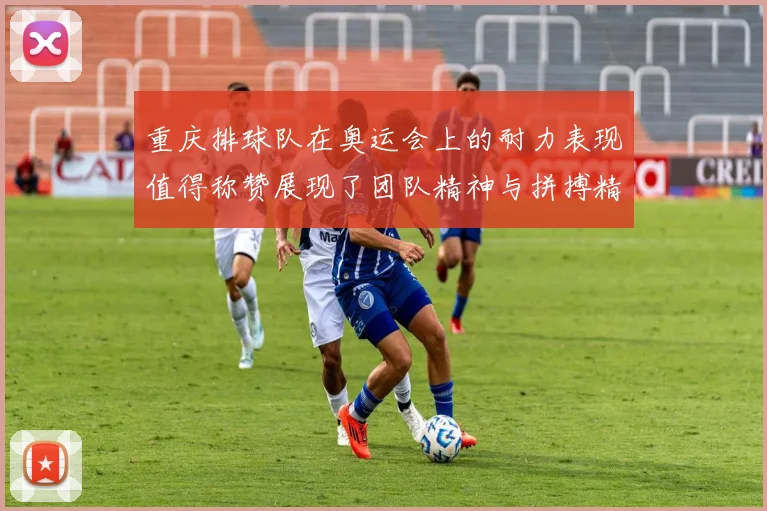 重庆排球队在奥运会上的耐力表现值得称赞展现了团队精神与拼搏精神