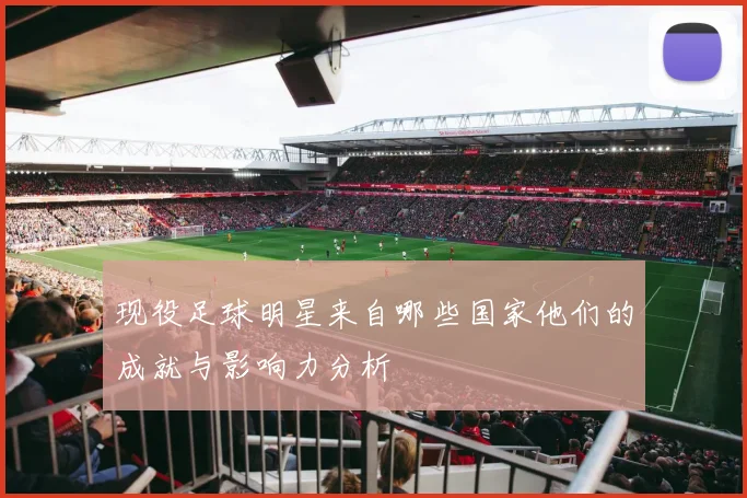 现役足球明星来自哪些国家他们的成就与影响力分析