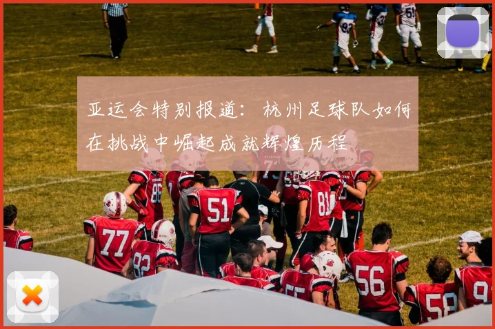亚运会特别报道：杭州足球队如何在挑战中崛起成就辉煌历程