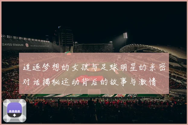 追逐梦想的女孩与足球明星的亲密对话揭秘运动背后的故事与激情