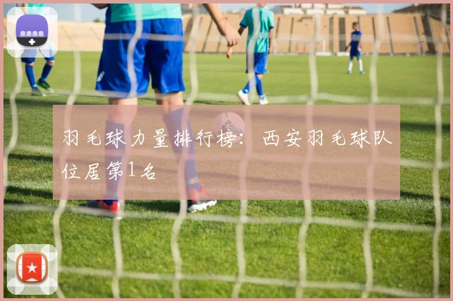 羽毛球力量排行榜：西安羽毛球队位居第1名