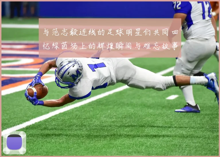 与范志毅连线的足球明星们共同回忆绿茵场上的辉煌瞬间与难忘故事