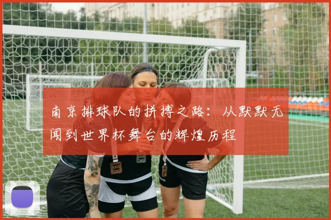 南京排球队的拼搏之路：从默默无闻到世界杯舞台的辉煌历程