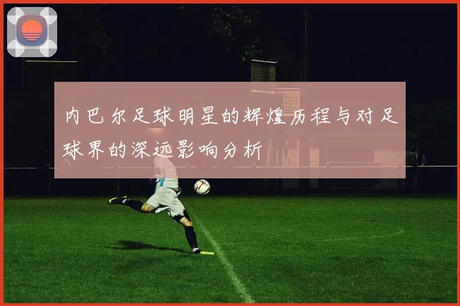 内巴尔足球明星的辉煌历程与对足球界的深远影响分析