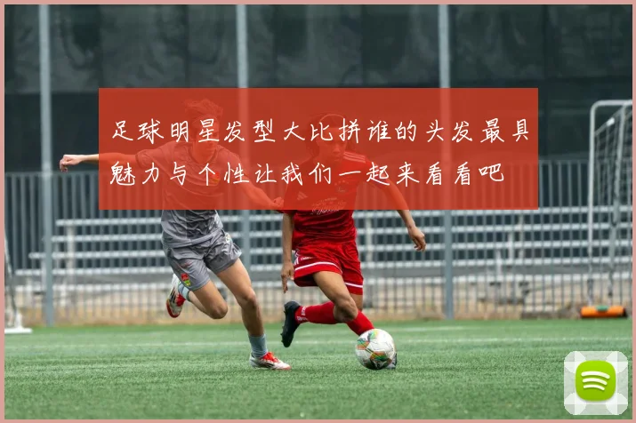 足球明星发型大比拼谁的头发最具魅力与个性让我们一起来看看吧
