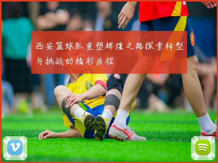 西安篮球队重塑辉煌之路探索转型与挑战的精彩历程