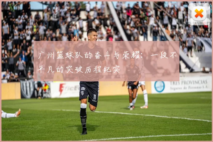 广州篮球队的奋斗与荣耀：一段不平凡的突破历程纪实