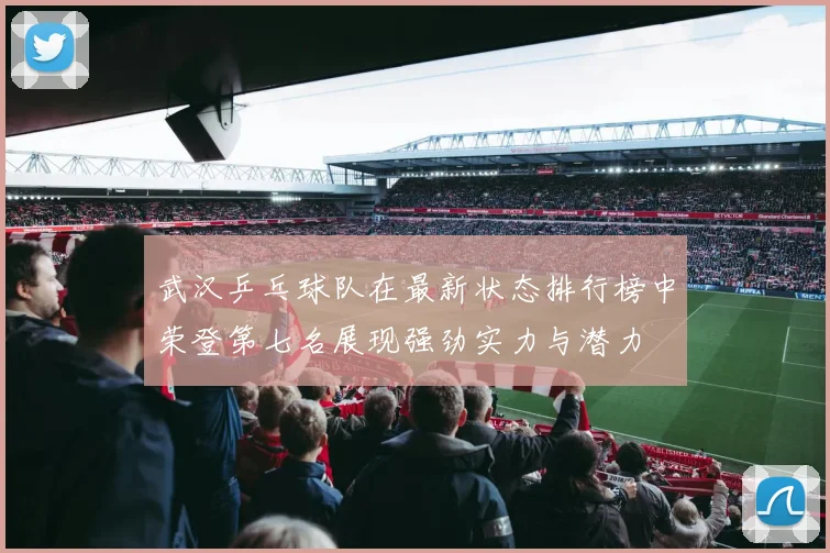 武汉乒乓球队在最新状态排行榜中荣登第七名展现强劲实力与潜力