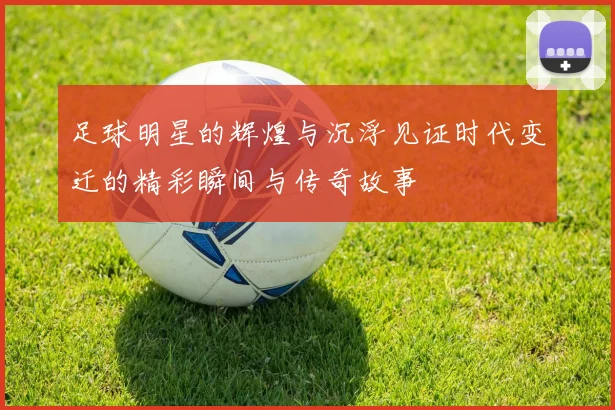 足球明星的辉煌与沉浮见证时代变迁的精彩瞬间与传奇故事