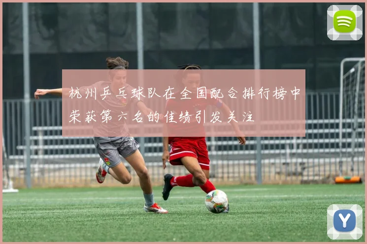 杭州乒乓球队在全国配合排行榜中荣获第六名的佳绩引发关注