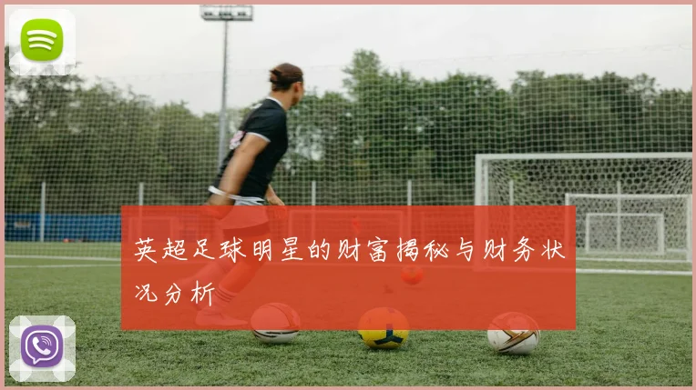 英超足球明星的财富揭秘与财务状况分析