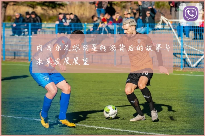 内马尔足球明星转场背后的故事与未来发展展望