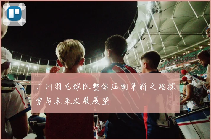 广州羽毛球队整体压制革新之路探索与未来发展展望