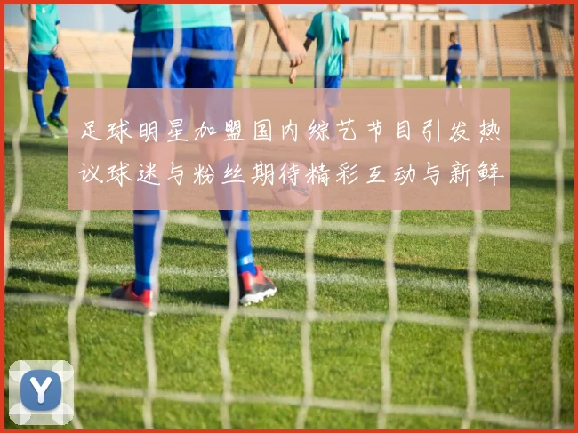 足球明星加盟国内综艺节目引发热议球迷与粉丝期待精彩互动与新鲜体验