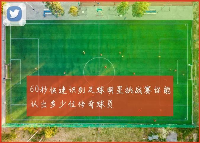 60秒快速识别足球明星挑战赛你能认出多少位传奇球员