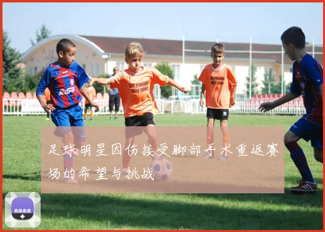 足球明星因伤接受脚部手术重返赛场的希望与挑战