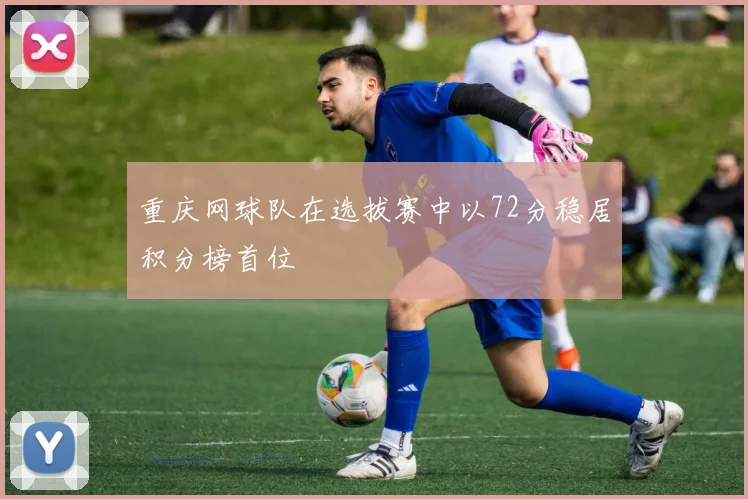 重庆网球队在选拔赛中以72分稳居积分榜首位