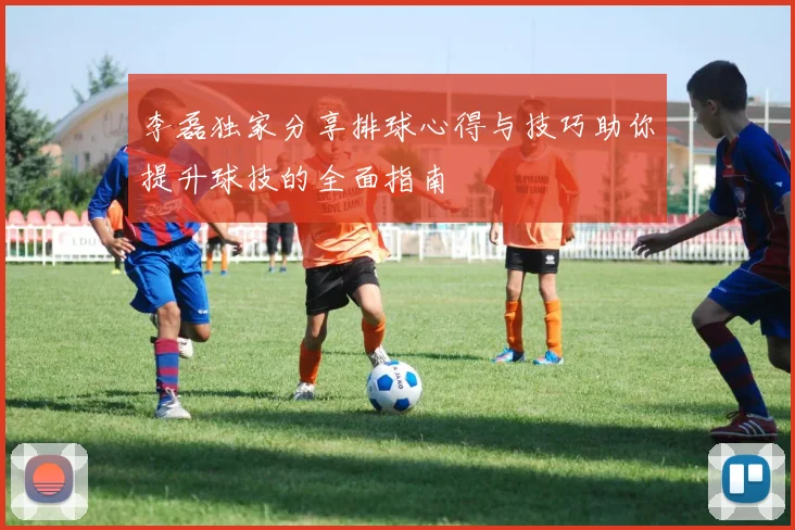 李磊独家分享排球心得与技巧助你提升球技的全面指南