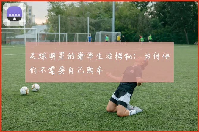 足球明星的奢华生活揭秘：为何他们不需要自己购车