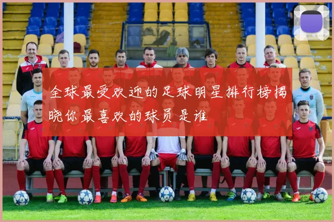 全球最受欢迎的足球明星排行榜揭晓你最喜欢的球员是谁