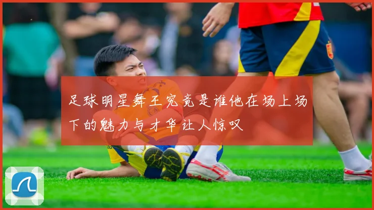 足球明星舞王究竟是谁他在场上场下的魅力与才华让人惊叹