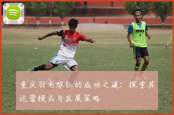 重庆羽毛球队的成功之道：探索其运营模式与发展策略