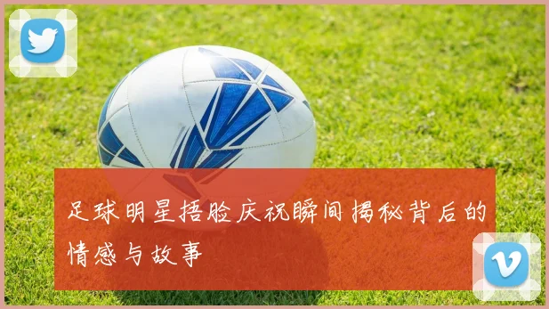 足球明星捂脸庆祝瞬间揭秘背后的情感与故事