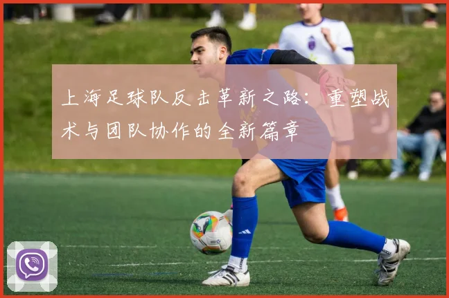 上海足球队反击革新之路：重塑战术与团队协作的全新篇章