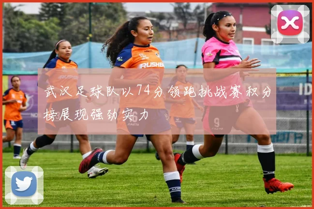 武汉足球队以74分领跑挑战赛积分榜展现强劲实力