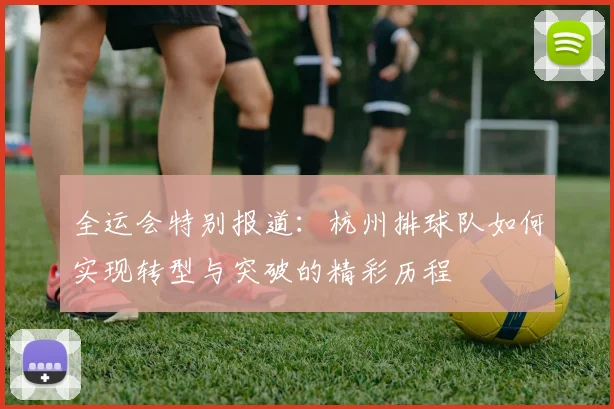 全运会特别报道：杭州排球队如何实现转型与突破的精彩历程