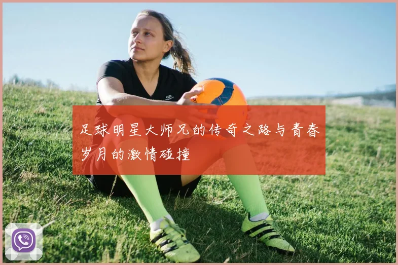 足球明星大师兄的传奇之路与青春岁月的激情碰撞