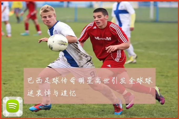 巴西足球传奇明星离世引发全球球迷哀悼与追忆