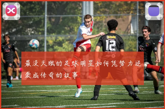 最没天赋的足球明星如何凭努力逆袭成传奇的故事