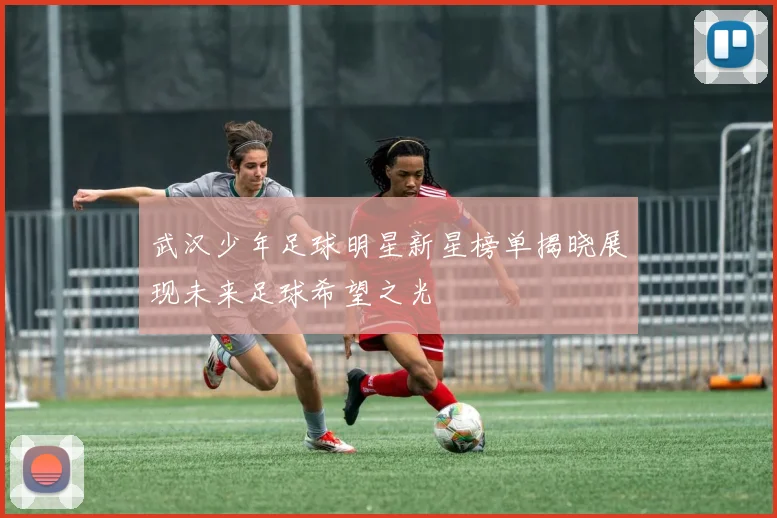 武汉少年足球明星新星榜单揭晓展现未来足球希望之光