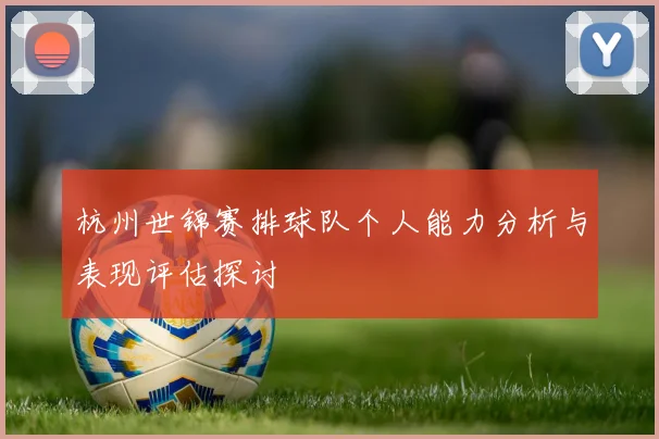 杭州世锦赛排球队个人能力分析与表现评估探讨
