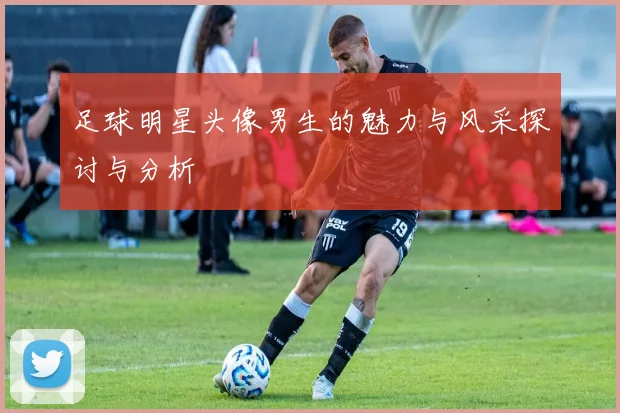 足球明星头像男生的魅力与风采探讨与分析