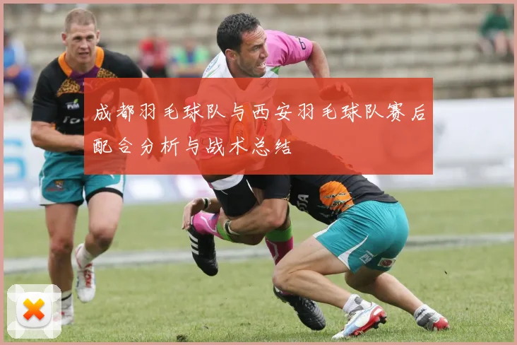 成都羽毛球队与西安羽毛球队赛后配合分析与战术总结