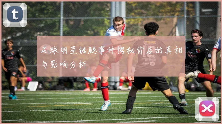 足球明星锯腿事件揭秘背后的真相与影响分析
