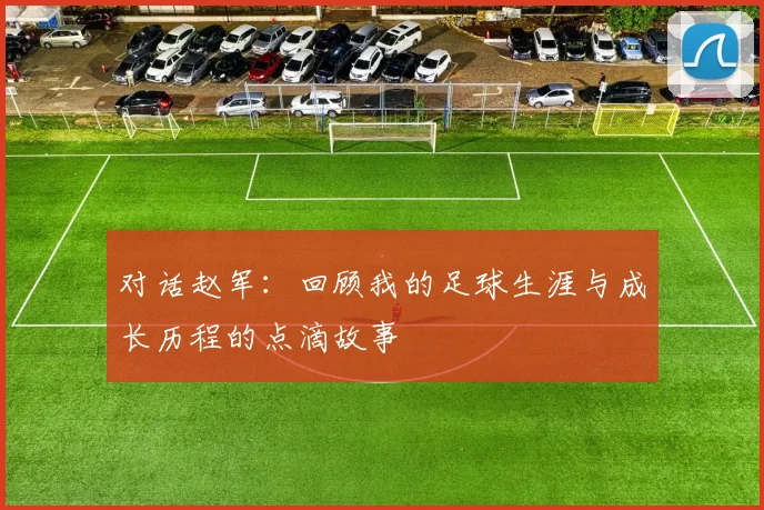 对话赵军：回顾我的足球生涯与成长历程的点滴故事