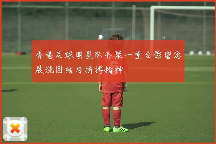 香港足球明星队齐聚一堂合影留念展现团结与拼搏精神