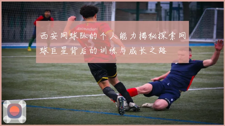 西安网球队的个人能力揭秘探索网球巨星背后的训练与成长之路
