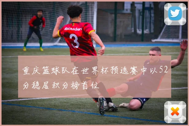 重庆篮球队在世界杯预选赛中以52分稳居积分榜首位