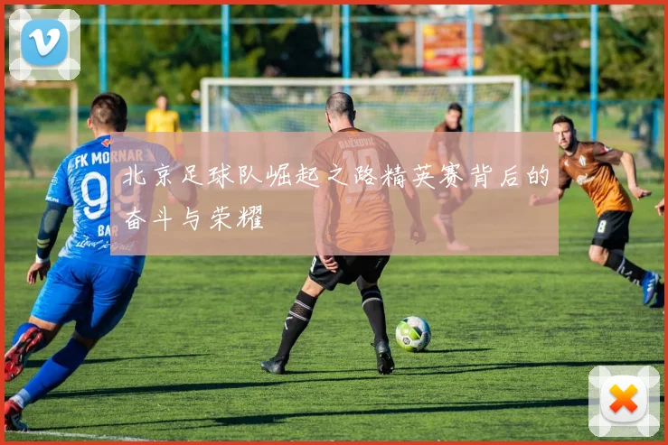 北京足球队崛起之路精英赛背后的奋斗与荣耀