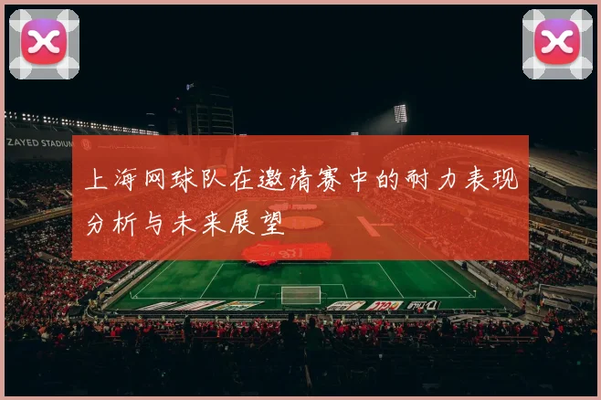 上海网球队在邀请赛中的耐力表现分析与未来展望